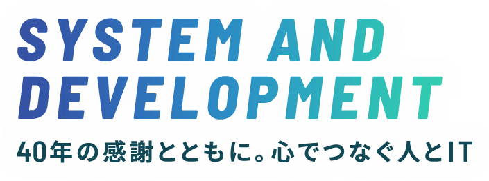 SYSTEM AND DEVELOPMENT 40年の感謝とともに。心でつなぐ人とIT